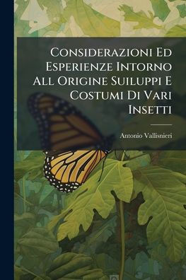 Considerazioni Ed Esperienze Intorno All Origine Suiluppi E Costumi Di Vari Insetti