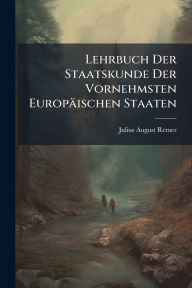 Title: Lehrbuch Der Staatskunde Der Vornehmsten Europï¿½ischen Staaten, Author: Julius August Remer