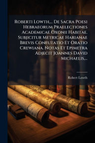 Title: Roberti Lowth, ... De Sacra Poesi Hebraeorum Praelectiones Academicae Oxonii Habitae. Subjicitur Metricae Harianae Brevis Confutatio Et Oratio Crewiana. Notas Et Epimetra Adjecit Joannes David Michaelis, ..., Author: Robert Lowth