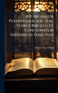 Title: R.p. Michaelis Pexenfelder, Soc. Jesu ... Florus Biblicus Et Concionator Historicus Tomi Duo ..., Author: Michael Pexenfelder ((S I ))
