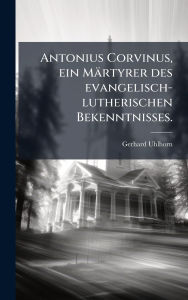 Title: Antonius Corvinus, ein Mï¿½rtyrer des evangelisch-lutherischen Bekenntnisses., Author: Gerhard Uhlhorn
