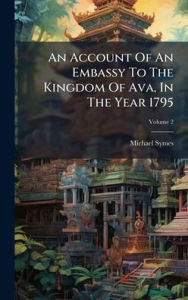 Title: An Account Of An Embassy To The Kingdom Of Ava, In The Year 1795, Author: Michael Symes