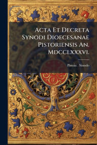 Title: Acta Et Decreta Synodi Dioecesanae Pistoriensis An. Mdcclxxxvi., Author: Pistoia (Diocesis) Sinodo