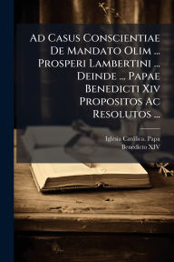 Title: Ad Casus Conscientiae De Mandato Olim ... Prosperi Lambertini ... Deinde ... Papae Benedicti Xiv Propositos Ac Resolutos ..., Author: Iglesia Catï3lica Papa (1740-1758 Be