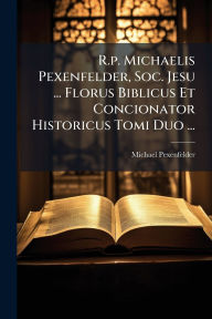 Title: R.p. Michaelis Pexenfelder, Soc. Jesu ... Florus Biblicus Et Concionator Historicus Tomi Duo ..., Author: Michael Pexenfelder ((S I ))