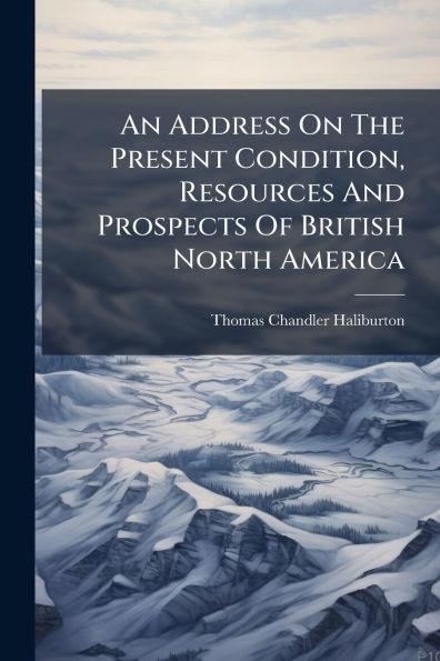 An Address On The Present Condition, Resources And Prospects Of British North America