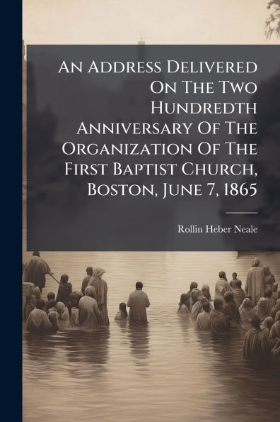 An Address Delivered On The Two Hundredth Anniversary Of The Organization Of The First Baptist Church, Boston, June 7, 1865