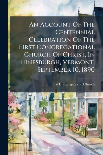 An Account Of The Centennial Celebration First Congregational Church Christ, Hinesburgh, Vermont, September 10, 1890