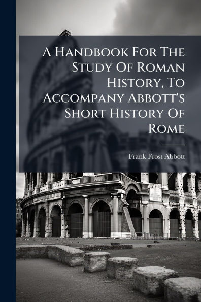 A Handbook For The Study Of Roman History, To Accompany Abbott's Short History Rome