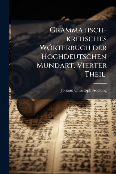 Grammatisch-kritisches Wï¿½rterbuch der Hochdeutschen Mundart. Vierter Theil.
