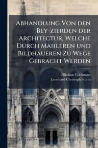 Title: Abhandlung Von den Bey-zierden der Architectur, Welche Durch Mahleren und Bildhaueren Zu Wege Gebracht Werden, Author: Nikolaus Goldmann
