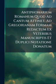 Title: Antiphonarium Romanum Quod Ad Cantum Attinet, Ad Gregorianam Formam Redactum Ex Veteribus Manuscriptis Et Duplici Notatione Donatum, Author: Anonymous