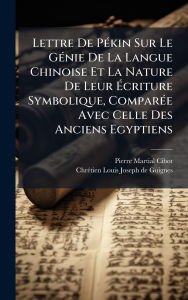 Title: Lettre De Pï¿½(c)kin Sur Le Gï¿½(c)nie De La Langue Chinoise Et La Nature De Leur ï¿½‰criture Symbolique, Comparï¿½(c)e Avec Celle Des Anciens Egyptiens, Author: Pierre Martial Cibot