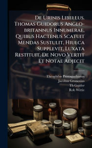 Title: De Urinis Libellus. Thomas Guidorus Anglo-britannus Innumerae, Quibus Hactenus Scatuit Mendas Sustulit, Hiulca Supplevit, Luxata Restituit, De Novo Vertit Et Notae Adjecit, Author: Theophilus Protospatharius