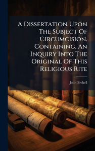 Title: A Dissertation Upon The Subject Of Circumcision. Containing, An Inquiry Into The Original Of This Religious Rite, Author: John Brekell