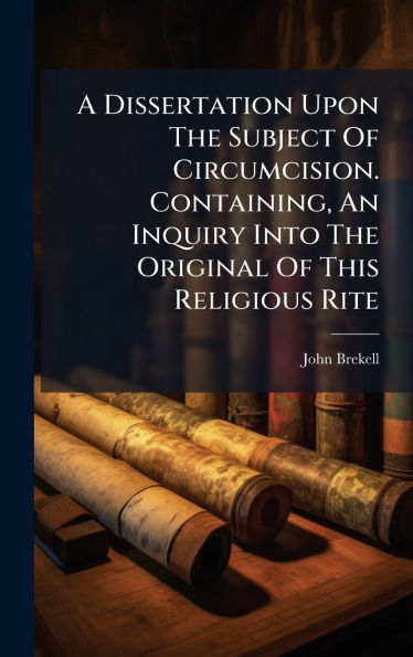 A Dissertation Upon The Subject Of Circumcision. Containing, An Inquiry Into The Original Of This Religious Rite