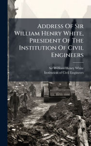 Title: Address Of Sir William Henry White, President Of The Institution Of Civil Engineers, Author: Sir William Henry White