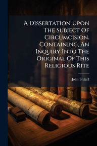 Title: A Dissertation Upon The Subject Of Circumcision. Containing, An Inquiry Into The Original Of This Religious Rite, Author: John Brekell