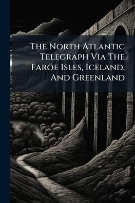 The North Atlantic Telegraph Via Farï¿½e Isles, Iceland, And Greenland