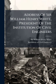 Title: Address Of Sir William Henry White, President Of The Institution Of Civil Engineers, Author: Sir William Henry White