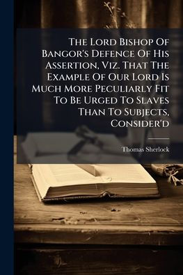 The Lord Bishop Of Bangor's Defence Of His Assertion, Viz. That The Example Of Our Lord Is Much More Peculiarly Fit To Be Urged To Slaves Than To Subjects, Consider'd