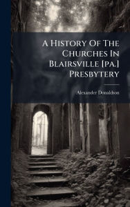 Title: A History Of The Churches In Blairsville [pa.] Presbytery, Author: Alexander Donaldson