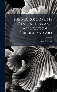 Title: The Microscope, Its Revelations And Application In Science And Art, Author: John Ferguson (Minister )