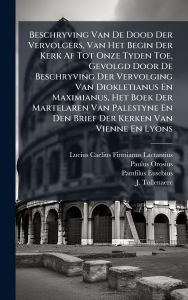 Title: Beschryving Van De Dood Der Vervolgers, Van Het Begin Der Kerk Af Tot Onze Tyden Toe, Gevolgd Door De Beschryving Der Vervolging Van Diokletianus En Maximianus, Het Boek Der Martelaren Van Palestyne En Den Brief Der Kerken Van Vienne En Lyons, Author: Lucius Caelius Firmianus Lactantius