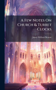 Title: A Few Notes On Church & Turret Clocks, Author: James William Benson