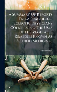Title: A Summary Of Reports From Practicing Eclectic Physicians Concerning The Uses Of The Vegetable Remedies Known As Specific Medicines, Author: Ohio) Lloyd Brothers (Cincinnati