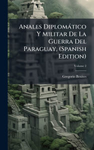 Title: Anales Diplomï¿½tico Y Militar De La Guerra Del Paraguay, (Spanish Edition), Author: Gregorio Benites