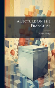 Title: A Lecture On The Franchise, Author: Charles Hodge (rev )