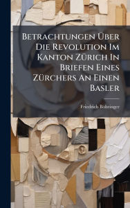 Title: Betrachtungen ï¿½œber Die Revolution Im Kanton Zï¿½1/4rich In Briefen Eines Zï¿½1/4rchers An Einen Basler, Author: Friedrich Bïhringer