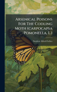 Title: Arsenical Poisons For The Codling Moth (carpocapsa Pomonella, L.), Author: Stephen Alfred Forbes