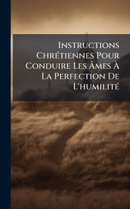 Title: Instructions Chrï¿½(c)tiennes Pour Conduire Les ï¿½‚mes ï¿½€ La Perfection De L'humilitï¿½(c), Author: Anonymous