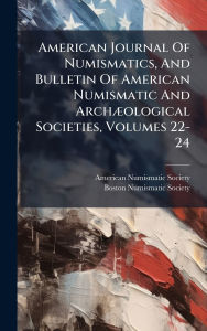 Title: American Journal Of Numismatics, And Bulletin Of American Numismatic And Archï¿½]ological Societies, Volumes 22-24, Author: American Numismatic Society