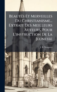 Title: Beautï¿½(c)s Et Merveilles Du Christianisme... Extrait Des Meilleurs Auteurs, Pour L'instruction De La Jeunesse, Author: J B Nougaret