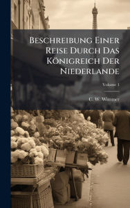 Title: Beschreibung Einer Reise Durch Das Kï¿½nigreich Der Niederlande, Author: C W Wimmer