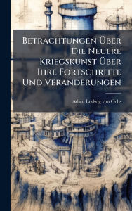 Title: Betrachtungen ï¿½œber Die Neuere Kriegskunst ï¿½œber Ihre Fortschritte Und Verï¿½nderungen, Author: Adam Ludwig Von Ochs
