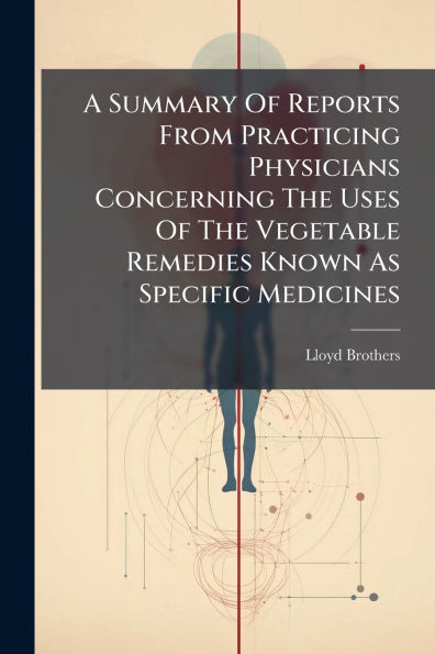 A Summary Of Reports From Practicing Physicians Concerning The Uses Vegetable Remedies Known As Specific Medicines