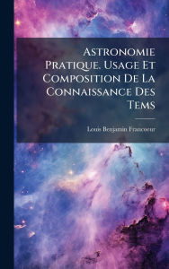 Title: Astronomie Pratique. Usage Et Composition De La Connaissance Des Tems, Author: Louis Benjamin Francoeur