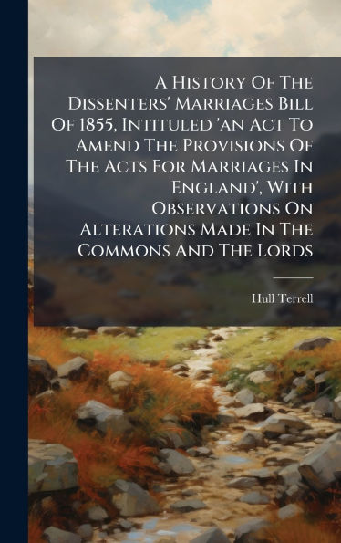 A History Of The Dissenters' Marriages Bill Of 1855, Intituled 'an Act To Amend The Provisions Of The Acts For Marriages In England', With Observations On Alterations Made In The Commons And The Lords