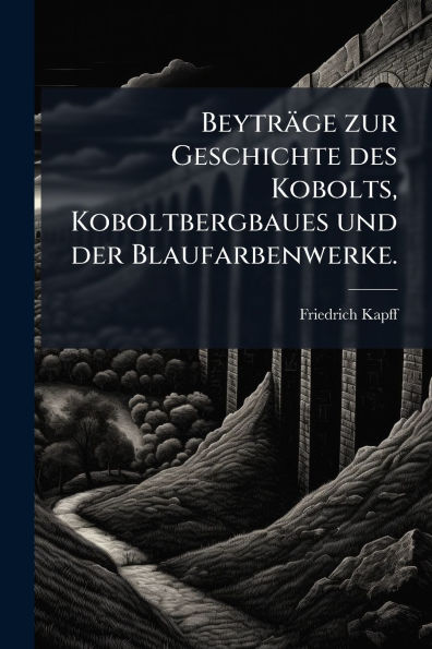 Beytrï¿½ge zur Geschichte des Kobolts, Koboltbergbaues und der Blaufarbenwerke.
