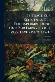 Title: Beitrï¿½ge Zur Kenntniss Der Endospermbildung Und Zur Embryologie Von Taxus Baccata L., Author: Louis Jïger