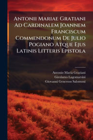 Title: Antonii Mariae Gratiani Ad Cardinalem Joannem Franciscum Commendonum De Julio Pogiano Atque Ejus Latinis Litteris Epistola, Author: Antonio Marï-A Graziani (Obispo de Ame