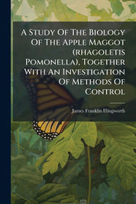 Title: A Study Of The Biology Of The Apple Maggot (rhagoletis Pomonella), Together With An Investigation Of Methods Of Control, Author: James Franklin Illingworth