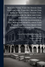 Title: Beschryving Van De Dood Der Vervolgers, Van Het Begin Der Kerk Af Tot Onze Tyden Toe, Gevolgd Door De Beschryving Der Vervolging Van Diokletianus En Maximianus, Het Boek Der Martelaren Van Palestyne En Den Brief Der Kerken Van Vienne En Lyons, Author: Lucius Caelius Firmianus Lactantius