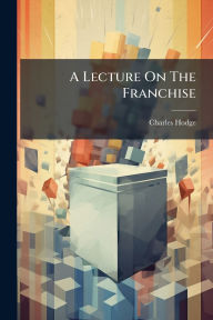 Title: A Lecture On The Franchise, Author: Charles Hodge (rev )