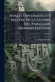 Title: Anales Diplomï¿½tico Y Militar De La Guerra Del Paraguay, (Spanish Edition), Author: Gregorio Benites