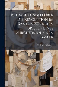 Title: Betrachtungen ï¿½œber Die Revolution Im Kanton Zï¿½1/4rich In Briefen Eines Zï¿½1/4rchers An Einen Basler, Author: Friedrich Bïhringer